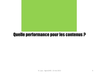 Quelle performance pour les contenus ?
B. Lupu - AgoraCMS - 15 mai 2013 6
 