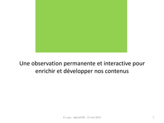 Une observation permanente et interactive pour
enrichir et développer nos contenus
B. Lupu - AgoraCMS - 15 mai 2013 7
 