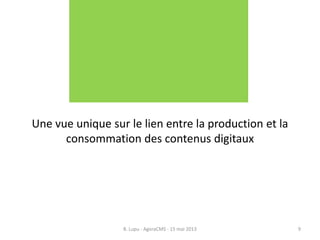 Une vue unique sur le lien entre la production et la
consommation des contenus digitaux
B. Lupu - AgoraCMS - 15 mai 2013 9
 
