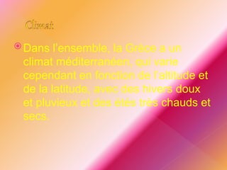  Dans l’ensemble, la Grèce a un
climat méditerranéen, qui varie
cependant en fonction de l’altitude et
de la latitude, avec des hivers doux
et pluvieux et des étés très chauds et
secs.
 