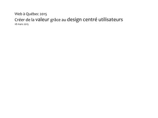 Web à Québec 2015
Créer de la valeur grâce au design centré utilisateurs
18 mars 2015
 
