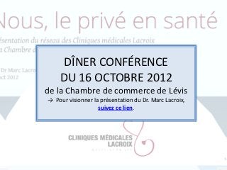 DÎNER CONFÉRENCE
    DU 16 OCTOBRE 2012
de la Chambre de commerce de Lévis
→ Pour visionner la présentation du Dr. Marc Lacroix,
                   suivez ce lien.
 
