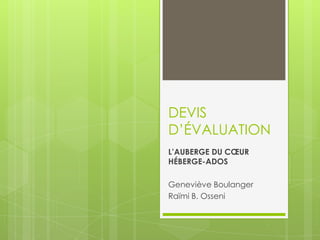 DEVIS
D’ÉVALUATION
L’AUBERGE DU CŒUR
HÉBERGE-ADOS
Geneviève Boulanger
Raïmi B. Osseni
 
