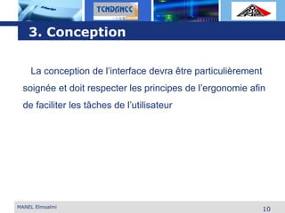 L o g o
MANEL Elmsalmi
10
3. Conception
La conception de l’interface devra être particulièrement
soignée et doit respecter les principes de l’ergonomie afin
de faciliter les tâches de l’utilisateur
 