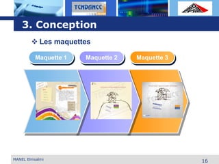 L o g o
Maquette 1 Maquette 2 Maquette 3
16MANEL Elmsalmi
3. Conception
 Les maquettes
 