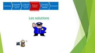 Les solutions
Introduction
Présentation
de Réseau
sans fil
La Sécurité
de Réseau
sans fil
Etude de
solution
Présentation
de la solution
Réalisée
Conclusion
Etude de
solution
 