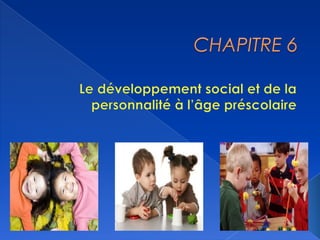 CHAPITRE 6 Le développement social et de la personnalité à l’âge préscolaire 