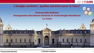 L’énergie nucléaire : quelles solutions pour le futur?
Emmanuelle Galichet
Enseignante-chercheure Sciences et Technologies Nucléaires
Le Cnam
L’énergie nucléaire
Emmanuelle Galichet 1
 