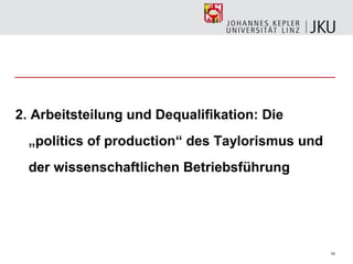2. Arbeitsteilung und Dequalifikation: Die
  „politics of production“ des Taylorismus und
  der wissenschaftlichen Betriebsführung




                                                 15
 