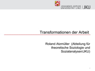 Transformationen der Arbeit

   Roland Atzmüller (Abteilung für
       theoretische Soziologie und
              Sozialanalysen/JKU)




                                 1
 
