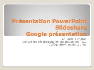 Présentation PowerPoint  SlideshareGoogle présentation Par Rachel Gendron Conseillère pédagogique en intégration des TICC Collège Ste-Anne de Lachine 