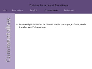 Projet sur les carrières informatiques
Intro Formations Emplois Commentaires Références
o Je ne serai pas intéresser de faire cet emploi parce que je n’aime pas de
travailler avec l’informatique.
 