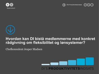 DI's Produktivitetsindsats 08. maj 14
Hvordan kan DI bistå medlemmerne med konkret
rådgivning om fleksibilitet og lønsystemer?
Chefkonsulent Jesper Madsen
 