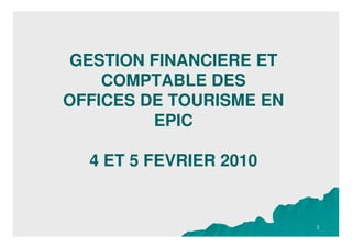 GESTION FINANCIERE ET
    COMPTABLE DES
OFFICES DE TOURISME EN
         EPIC

  4 ET 5 FEVRIER 2010


                         1
 