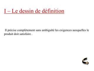 I – Le dessin de définition
Il précise complètement sans ambiguïté les exigences auxquelles le
produit doit satisfaire .
 