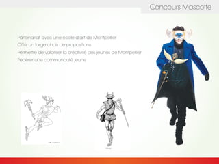 Concours Mascotte
Partenariat avec une école d’art de Montpellier
Offrir un large choix de propositions
Permettre de valoriser la créativité des jeunes de Montpellier
Fédérer une communauté jeune
 