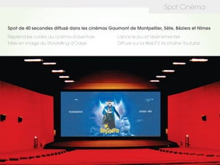 Spot Cinéma
Spot de 40 secondes diffusé dans les cinémas Gaumont de Montpellier, Sète, Béziers et Nîmes
Reprend les codes du cinéma d’aventure Lance le jeu et l’événementiel
Mise en image du Storytelling d’Odyss Diffusé sur la WebTV, la chaîne Youtube
 