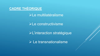 CADRE THÉORIQUE
Le multilatéralisme
Le constructivisme
L’interaction stratégique
 Le transnationalisme
 