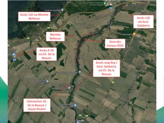 Accès 132 via Montée
Bellevue
Intersection Ch.
De la Beauce /
Haute-Rivière
Accès A-30
via Ch. De la
Beauce
Accès rang Roy /
boul. Salaberry
via Ch. De la
Beauce
Zone des
travaux 2022
Accès 132
via boul.
Salaberry
Montée
Bellevue
 