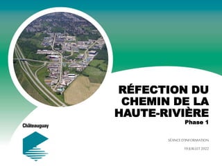 RÉFECTION DU
CHEMIN DE LA
HAUTE-RIVIÈRE
Phase 1
SÉANCE D’INFORMATION
19 JUILLET2022
 