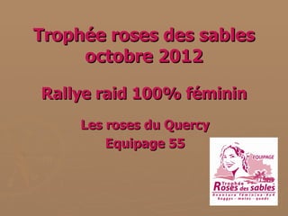 Trophée roses des sables
     octobre 2012

Rallye raid 100% féminin
     Les roses du Quercy
         Equipage 55
 