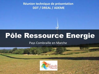 Pôle Ressource Energie
Réunion technique de présentation
DDT / DREAL / ADEME
Pays Combraille en Marche
 