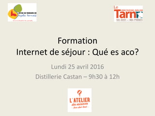 Formation
Internet de séjour : Qué es aco?
Lundi 25 avril 2016
Distillerie Castan – 9h30 à 12h
 