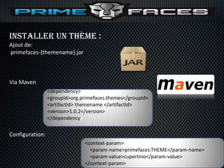 Installer un thème :
Ajout de:
primefaces-{themename}.jar



Via Maven
                 <dependency>
                 <groupId>org.primefaces.themes</groupId>
                 <artifactId> themename </artifactId>
                 <version>1.0.2</version>
                 </dependency>

Configuration:
                               <context-param>
                                 <param-name>primefaces.THEME</param-name>
                                 <param-value>cupertino</param-value>
                               </context-param>
 
