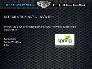 Integration avec Java EE :

PrimeFaces peut être soutenu par plusieurs Framworks d’application
d'entreprise:


Spring Core
Spring WebFlow
EJBs
…..
 