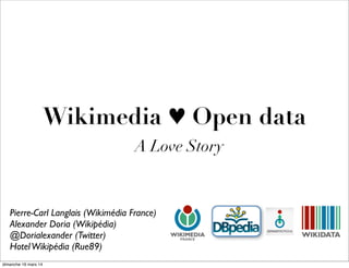 Wikimedia ♥ Open data
A Love Story
Pierre-Carl Langlais (Wikimédia France)
Alexander Doria (Wikipédia)
@Dorialexander (Twitter)
HotelWikipédia (Rue89)
dimanche 16 mars 14
 