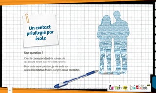 Un contact
privilégié par
école
Une question ?
C’est le correspondant de votre école
qui assure le lien avec le Crédit Agricole.
Pour toute autre question, je me rends sur
www.prix-initiative.fr dans l’onglet «Nous contacter»

-11-

 
