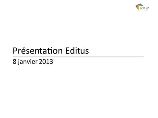 Présenta)on	
  Editus	
  
8	
  janvier	
  2013	
  
 