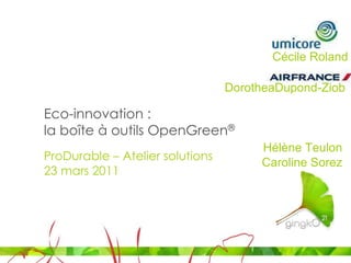 Cécile Roland DorotheaDupond-Ziob Eco-innovation : la boîte à outils OpenGreen® Hélène Teulon Caroline Sorez ProDurable – Atelier solutions 23 mars 2011 