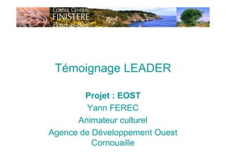 Témoignage LEADER
Projet : EOST
Yann FEREC
Animateur culturel
Agence de Développement Ouest
Cornouaille
 