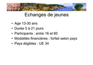 Echanges de jeunes
• Age 13-30 ans
• Durée 5 à 21 jours
• Participants : entre 16 et 60
• Modalités financières : forfait selon pays
• Pays éligibles : UE 34
 