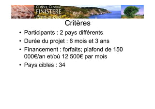 Critères
• Participants : 2 pays différents
• Durée du projet : 6 mois et 3 ans
• Financement : forfaits; plafond de 150
000€/an et/où 12 500€ par mois
• Pays cibles : 34
 