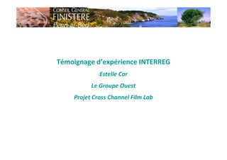 Témoignage d’expérience INTERREG
Estelle Car
Le Groupe Ouest
Projet Cross Channel Film Lab
 