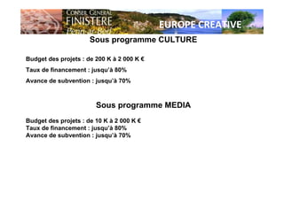 EUROPE CREATIVE
Sous programme CULTURE
Budget des projets : de 200 K à 2 000 K €
Taux de financement : jusqu’à 80%
Avance de subvention : jusqu’à 70%
Sous programme MEDIA
Budget des projets : de 10 K à 2 000 K €
Taux de financement : jusqu’à 80%
Avance de subvention : jusqu’à 70%
 