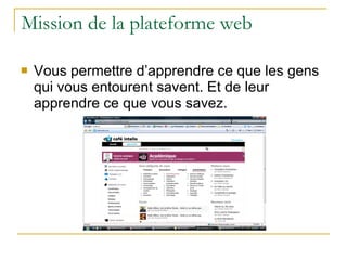 Mission de la plateforme web  Vous permettre d’apprendre ce que les gens qui vous entourent savent.  Et de leur apprendre ce que vous savez. 