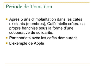 Période de Transition Après 5 ans d’implantation dans les cafés existants (membres), Café intello créera sa propre franchise sous la forme d’une coopérative de solidarité. Partenariats avec les cafés demeurent. L’exemple de Apple 