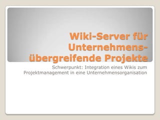 Wiki-Server für Unternehmens- übergreifende Projekte Schwerpunkt: Integration eines Wikis zum Projektmanagement in eine Unternehmensorganisation 