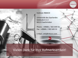 Institute INBACO

                Universität des Saarlandes
                Gebäude A 1-2
                66123 Saarbrücken

                Phone : +49681 / 302 649 54
                Fax : +49681 / 302 649 53

                E-Mail : info@inbaco.com




Vielen Dank für Ihre Aufmerksamkeit!
 