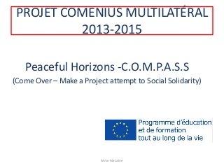 PROJET COMENIUS MULTILATÉRAL
2013-2015
Peaceful Horizons -C.O.M.P.A.S.S
(Come Over – Make a Project attempt to Social Solidarity)
Mme Macabre
 