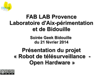 FAB LAB Provence
Laboratoire d'Aix-périmentation
et de Bidouille
Soirée Geek Bidouille
du 21 février 2014

Présentation du projet
« Robot de télésurveillance Open Hardware »

 