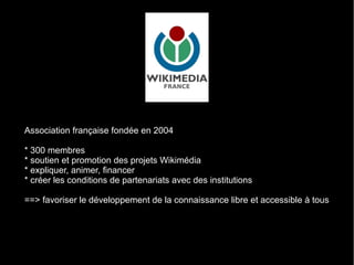 Association française fondée en 2004

* 300 membres
* soutien et promotion des projets Wikimédia
* expliquer, animer, fina...
