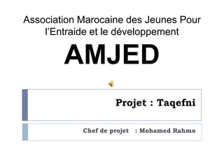 Projet : Taqefni Chef de projet   : Mohamed Rahmo Association Marocaine des Jeunes Pour l’Entraide et le développement AMJED  