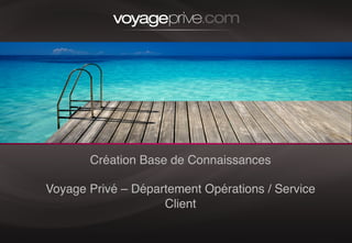 1!
Création Base de Connaissances 
 
Voyage Privé – Département Opérations / Service
Client!!
 