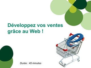 Développez vos ventes
grâce au Web !




    Durée : 45 minutes
 