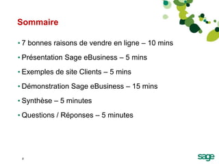 Sommaire

• 7 bonnes raisons de vendre en ligne – 10 mins
• Présentation Sage eBusiness – 5 mins
• Exemples de site Client...