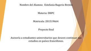 Nombre del Alumno: Estefania Rugerio Bretón
Materia: DHPC
Matricula: 201519664
Proyecto final
Asesoría a estudiantes universitarios que deseen continuar sus
estudios en países francófonos.
 
